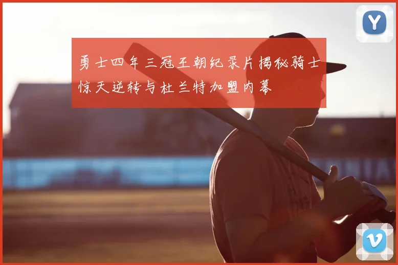 勇士四年三冠王朝纪录片揭秘骑士惊天逆转与杜兰特加盟内幕