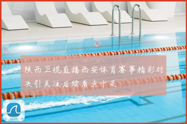 陕西卫视直播西安体育赛事精彩对决引关注后续看点十足