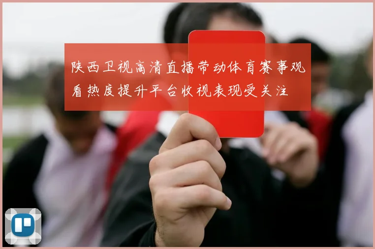 陕西卫视高清直播带动体育赛事观看热度提升平台收视表现受关注