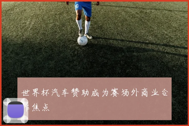 世界杯汽车赞助成为赛场外商业合作焦点
