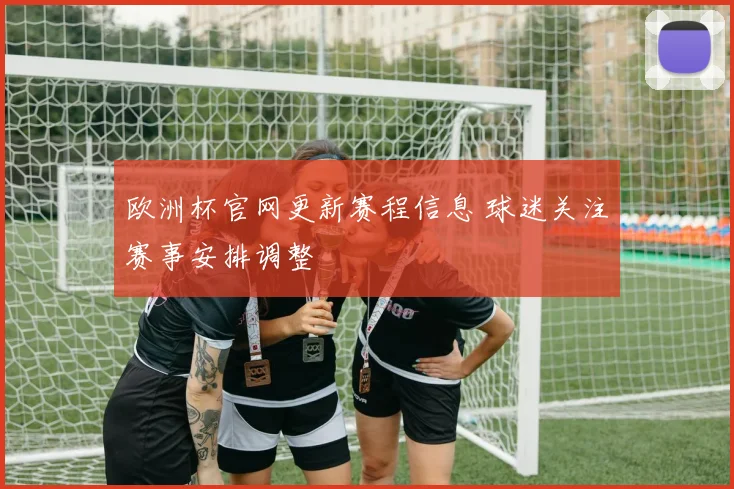欧洲杯官网更新赛程信息 球迷关注赛事安排调整