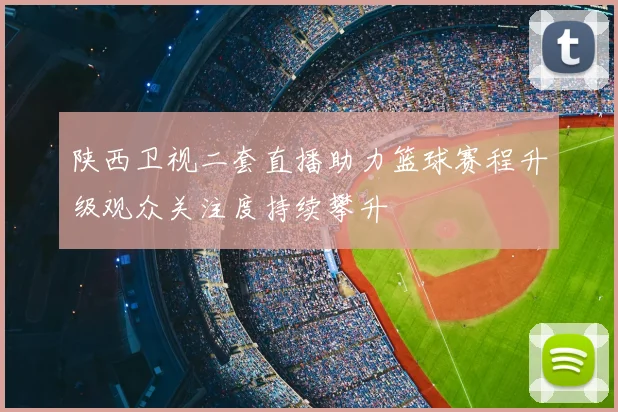 陕西卫视二套直播助力篮球赛程升级观众关注度持续攀升