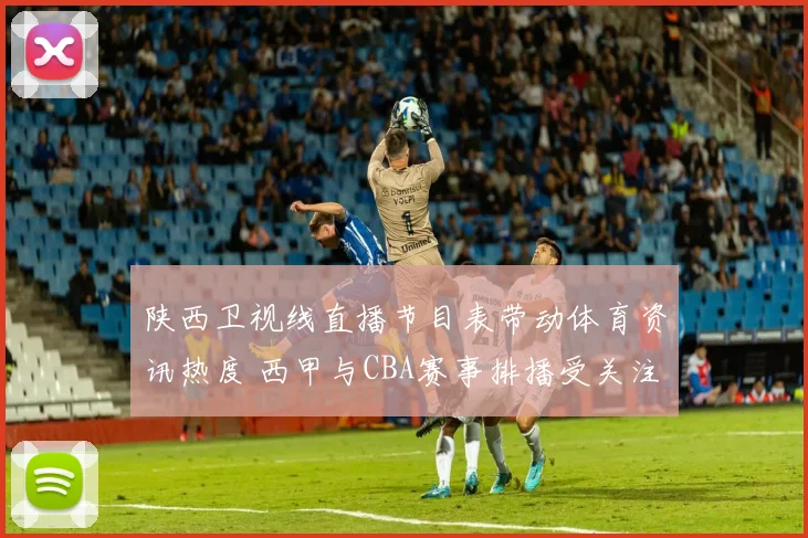 陕西卫视线直播节目表带动体育资讯热度 西甲与CBA赛事排播受关注