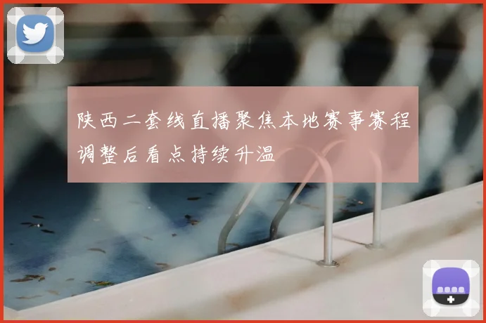 陕西二套线直播聚焦本地赛事赛程调整后看点持续升温