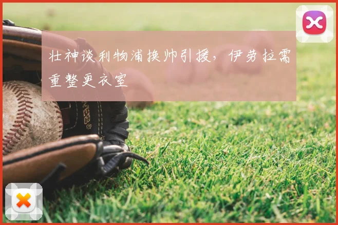 壮神谈利物浦换帅引援，伊劳拉需重整更衣室