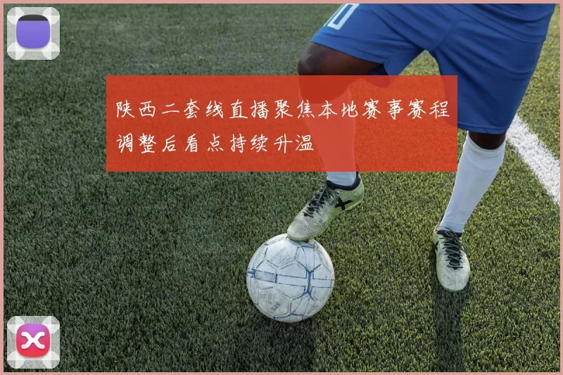 陕西二套线直播聚焦本地赛事赛程调整后看点持续升温