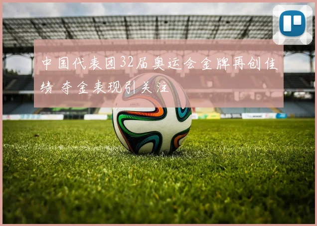 中国代表团32届奥运会金牌再创佳绩 夺金表现引关注