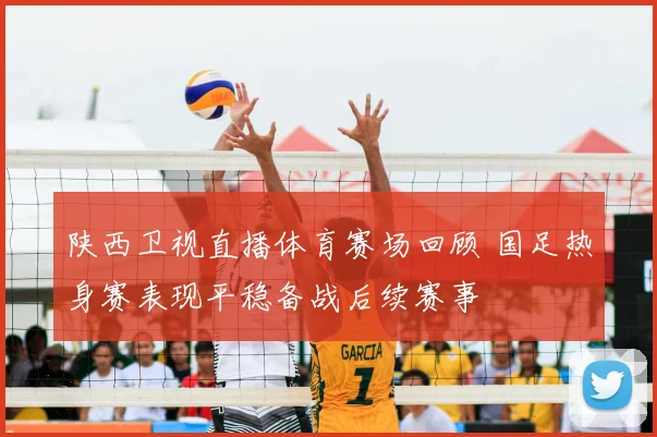 陕西卫视直播体育赛场回顾 国足热身赛表现平稳备战后续赛事