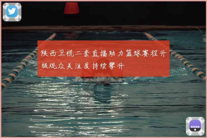 陕西卫视二套直播助力篮球赛程升级观众关注度持续攀升
