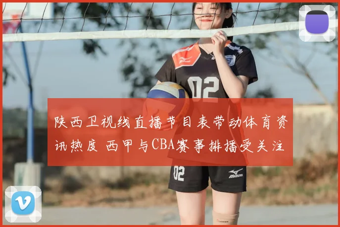 陕西卫视线直播节目表带动体育资讯热度 西甲与CBA赛事排播受关注